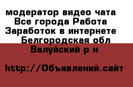 модератор видео-чата - Все города Работа » Заработок в интернете   . Белгородская обл.,Валуйский р-н